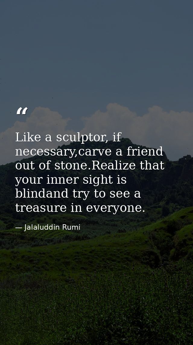 Like a sculptor, if necessary,carve a friend out of stone.Realize that your inner sight is blindand try to see a treasur — Jalaluddin Rumi