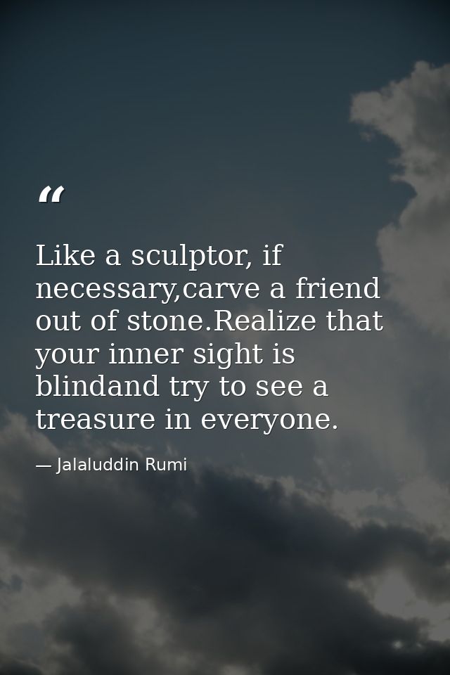Like a sculptor, if necessary,carve a friend out of stone.Realize that your inner sight is blindand try to see a treasur — Jalaluddin Rumi