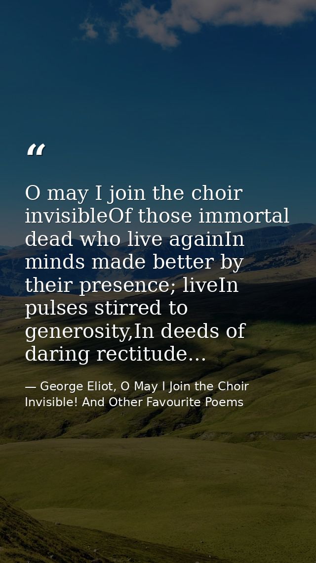 O may I join the choir invisibleOf those immortal dead who live againIn minds made better by their presence; liveIn puls — George Eliot, O May I Join the Choir Invisible! And Other Favourite Poems