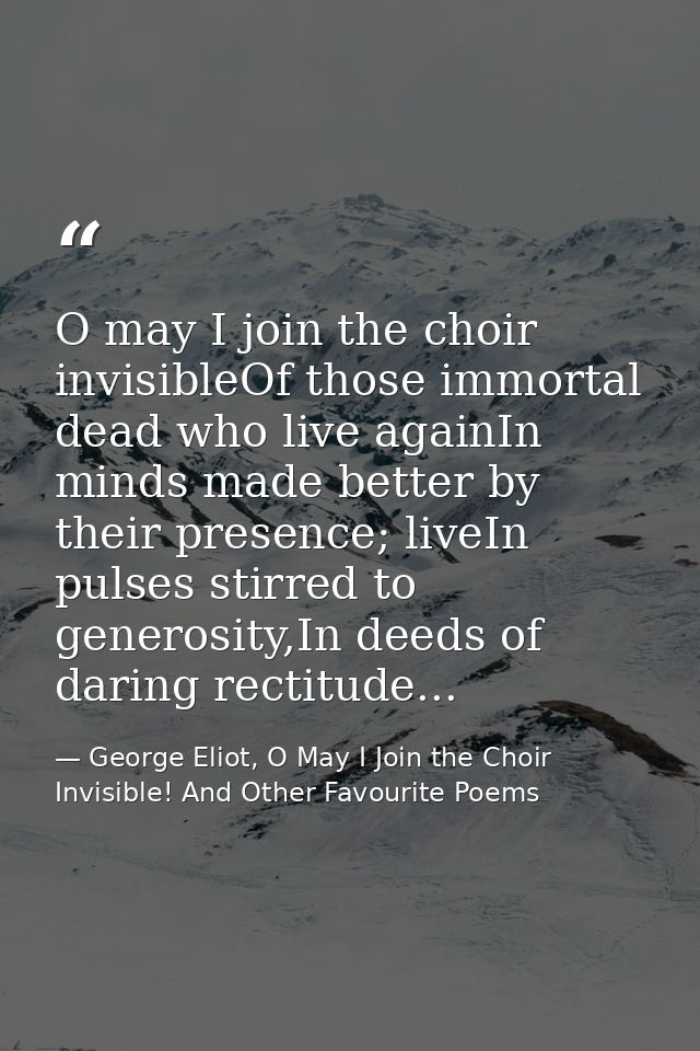 O may I join the choir invisibleOf those immortal dead who live againIn minds made better by their presence; liveIn puls — George Eliot, O May I Join the Choir Invisible! And Other Favourite Poems