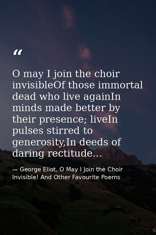 O may I join the choir invisibleOf those immortal dead who live againIn minds made better by their presence; liveIn puls — George Eliot, O May I Join the Choir Invisible! And Other Favourite Poems