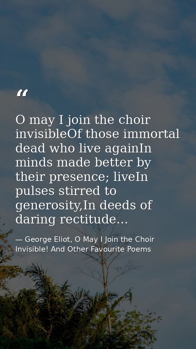 O may I join the choir invisibleOf those immortal dead who live againIn minds made better by their presence; liveIn puls — George Eliot, O May I Join the Choir Invisible! And Other Favourite Poems