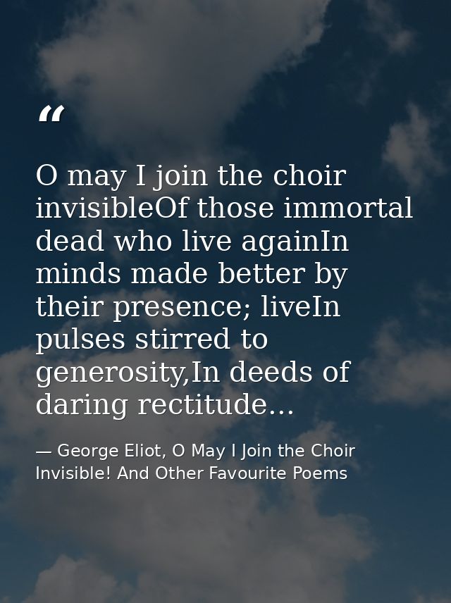 O may I join the choir invisibleOf those immortal dead who live againIn minds made better by their presence; liveIn puls — George Eliot, O May I Join the Choir Invisible! And Other Favourite Poems