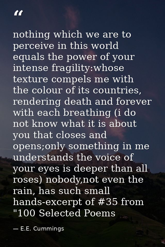 nothing which we are to perceive in this world equals the power of your intense fragility:whose texture compels me with  — E.E. Cummings