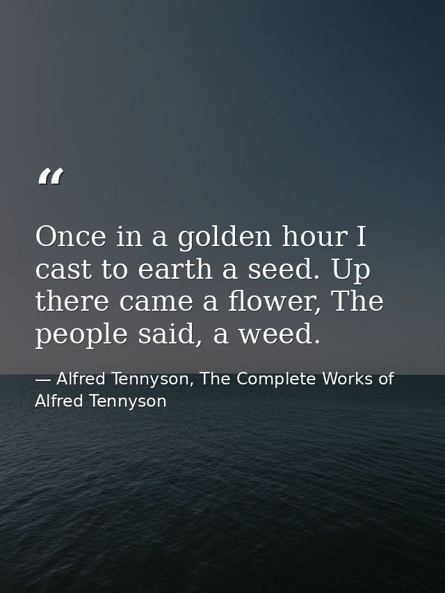 Once in a golden hour I cast to earth a seed. Up there came a flower, The people said, a weed. — Alfred Tennyson, The Complete Works of Alfred Tennyson