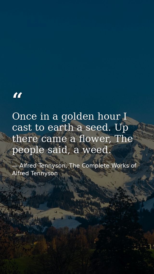 Once in a golden hour I cast to earth a seed. Up there came a flower, The people said, a weed. — Alfred Tennyson, The Complete Works of Alfred Tennyson
