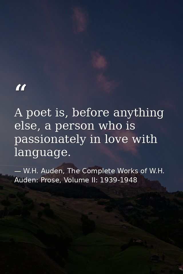 A poet is, before anything else, a person who is passionately in love with language. — W.H. Auden, The Complete Works of W.H. Auden: Prose, Volume II: 1939-1948