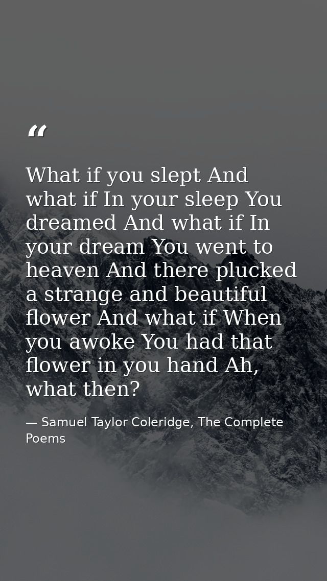 What if you slept And what if In your sleep You dreamed And what if In your dream You went to heaven And there plucked a — Samuel Taylor Coleridge, The Complete Poems
