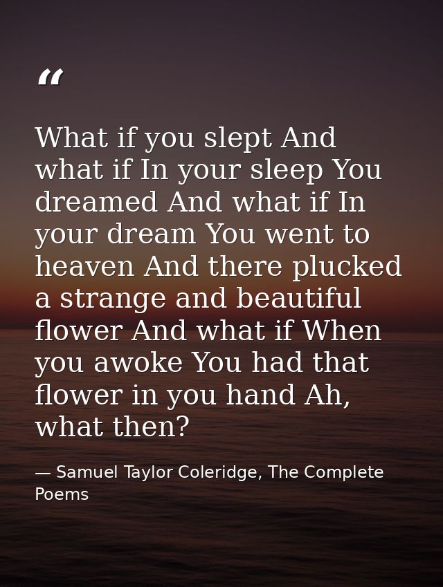 What if you slept And what if In your sleep You dreamed And what if In your dream You went to heaven And there plucked a — Samuel Taylor Coleridge, The Complete Poems