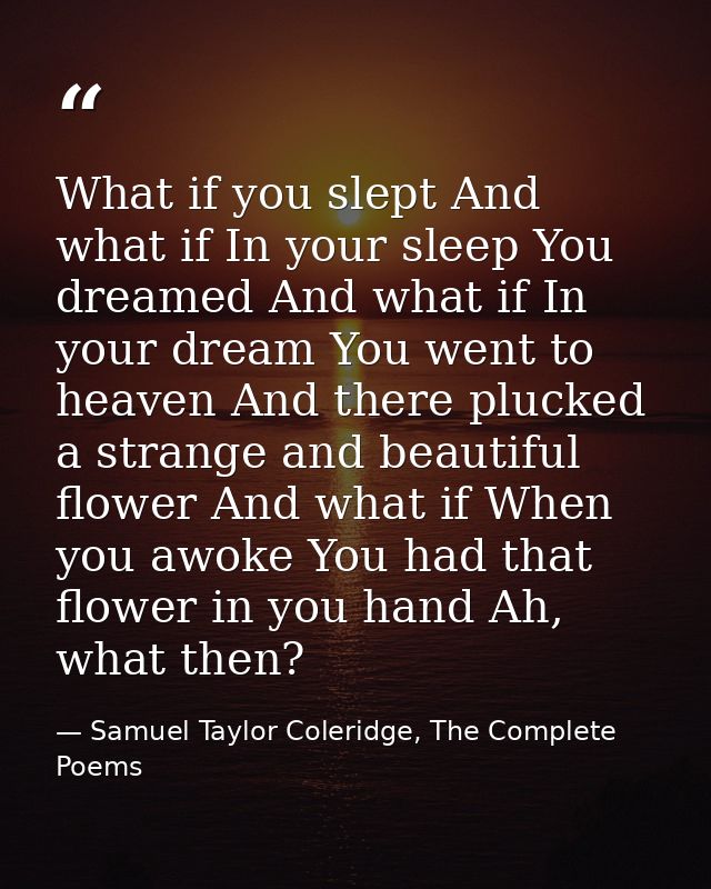 What if you slept And what if In your sleep You dreamed And what if In your dream You went to heaven And there plucked a — Samuel Taylor Coleridge, The Complete Poems