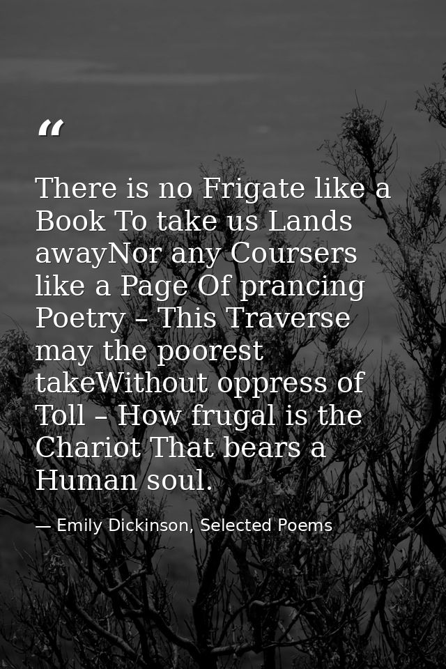 There is no Frigate like a Book To take us Lands awayNor any Coursers like a Page Of prancing Poetry – This Traverse may — Emily Dickinson, Selected Poems