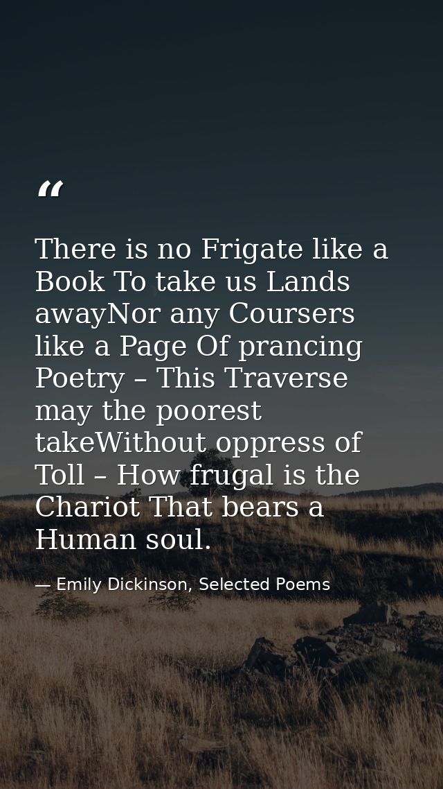 There is no Frigate like a Book To take us Lands awayNor any Coursers like a Page Of prancing Poetry – This Traverse may — Emily Dickinson, Selected Poems