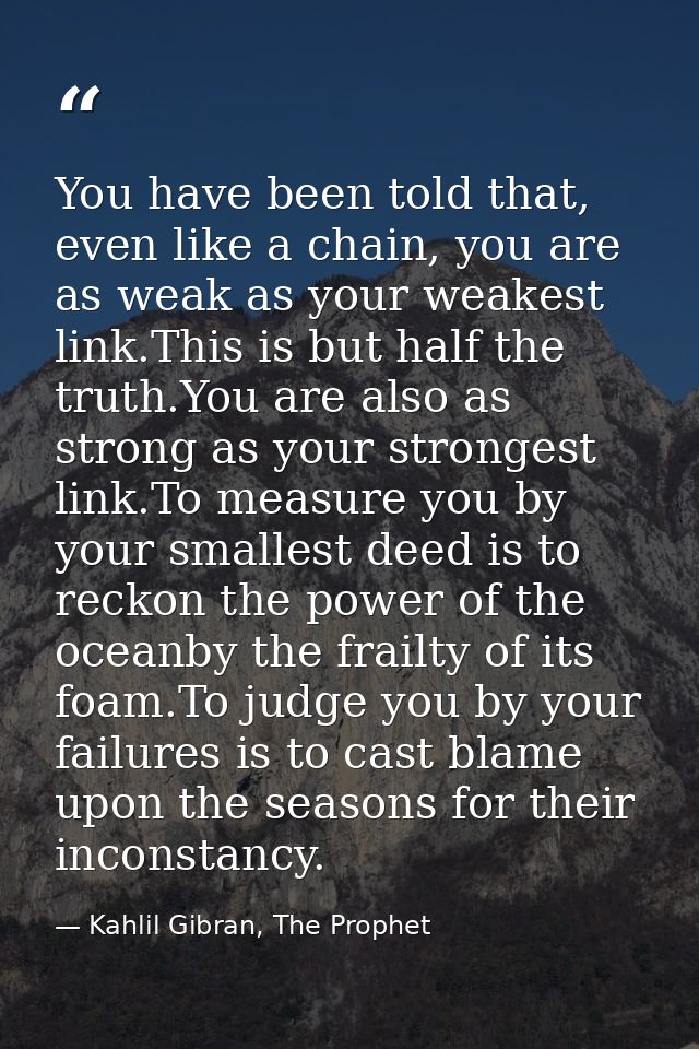 You have been told that, even like a chain, you are as weak as your weakest link.This is but half the truth.You are also — Kahlil Gibran, The Prophet