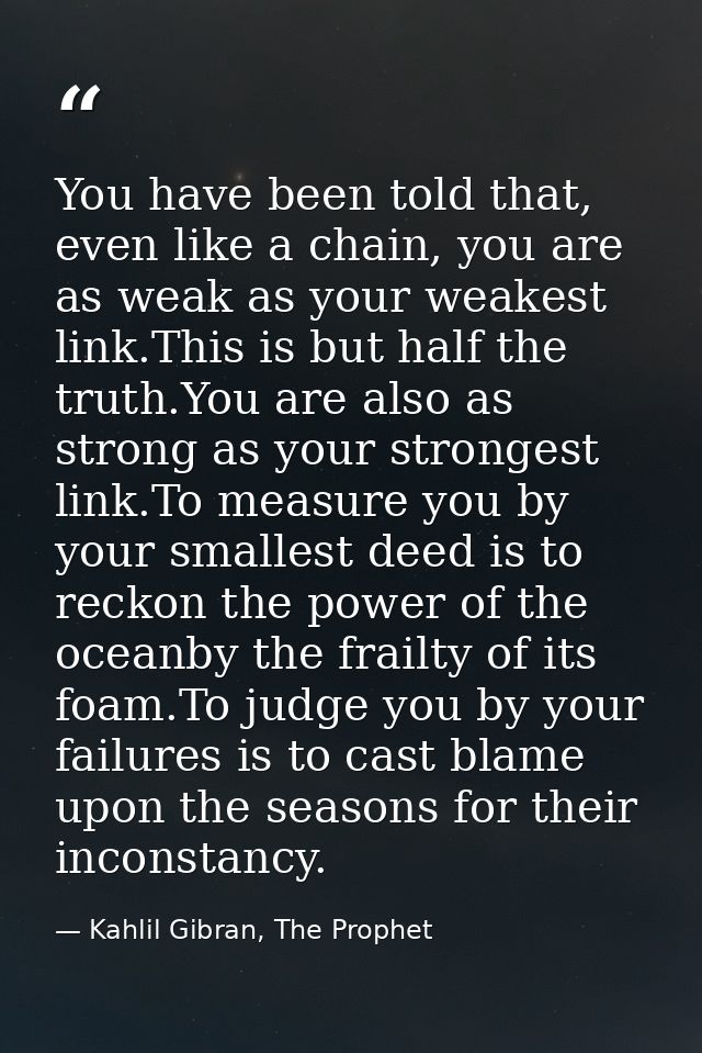 You have been told that, even like a chain, you are as weak as your weakest link.This is but half the truth.You are also — Kahlil Gibran, The Prophet