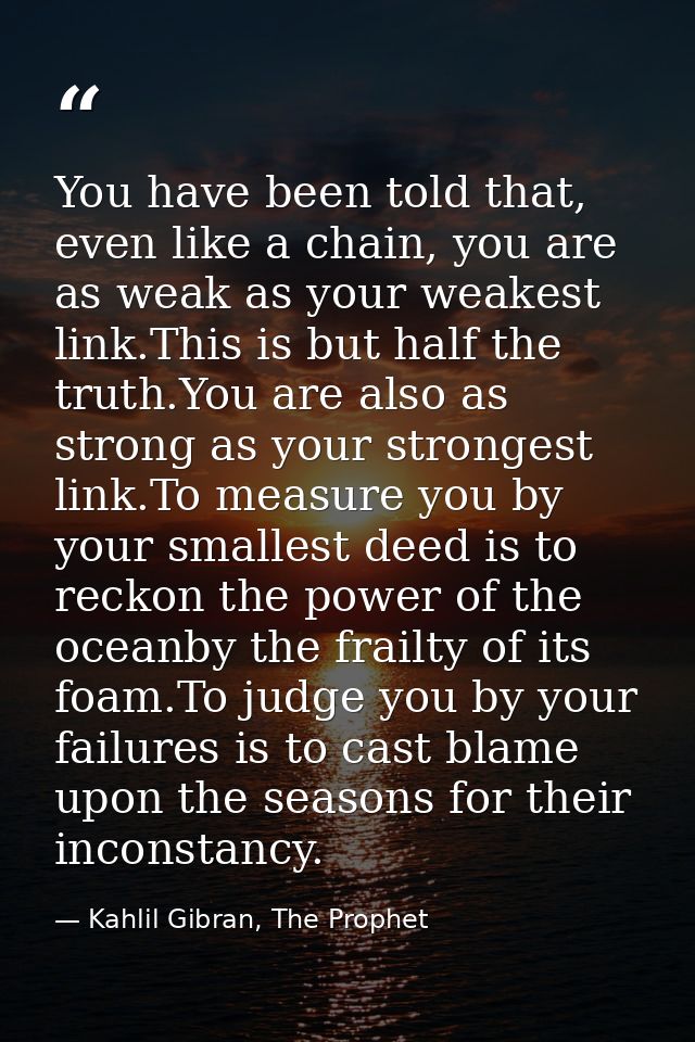 You have been told that, even like a chain, you are as weak as your weakest link.This is but half the truth.You are also — Kahlil Gibran, The Prophet
