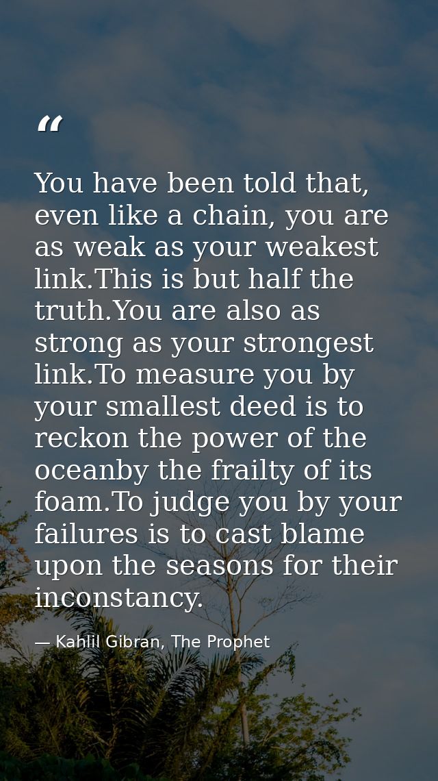 You have been told that, even like a chain, you are as weak as your weakest link.This is but half the truth.You are also — Kahlil Gibran, The Prophet