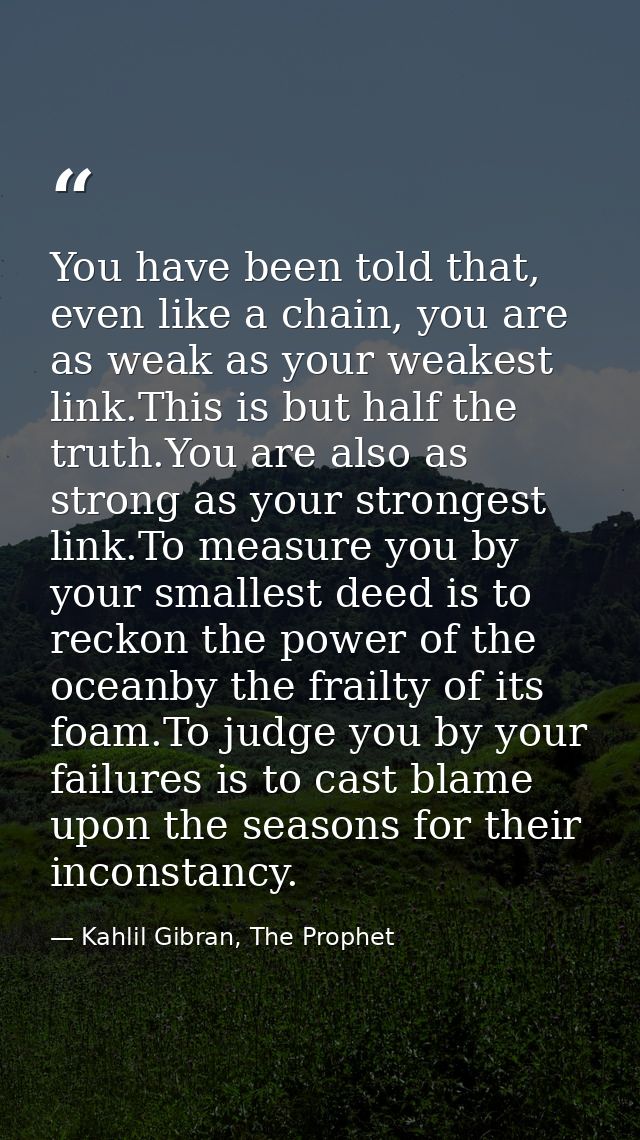 You have been told that, even like a chain, you are as weak as your weakest link.This is but half the truth.You are also — Kahlil Gibran, The Prophet