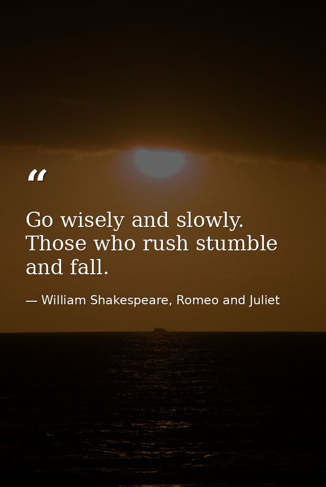 Go wisely and slowly. Those who rush stumble and fall. — William Shakespeare, Romeo and Juliet