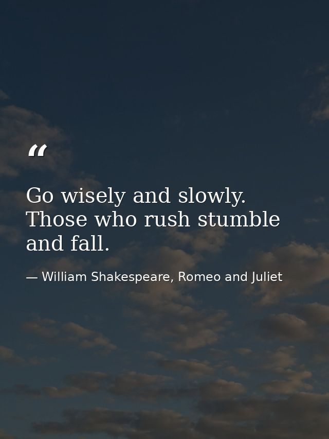 Go wisely and slowly. Those who rush stumble and fall. — William Shakespeare, Romeo and Juliet
