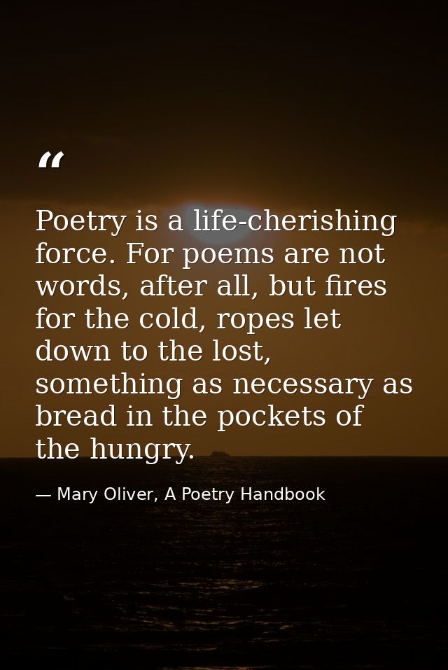 Poetry is a life-cherishing force. For poems are not words, after all, but fires for the cold, ropes let down to the los — Mary Oliver, A Poetry Handbook