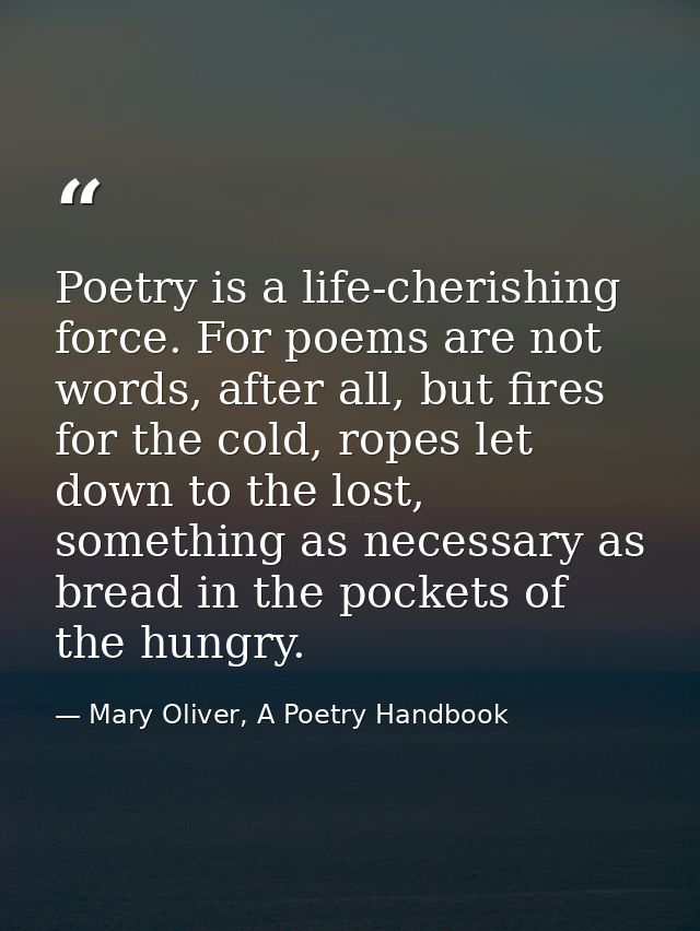 Poetry is a life-cherishing force. For poems are not words, after all, but fires for the cold, ropes let down to the los — Mary Oliver, A Poetry Handbook