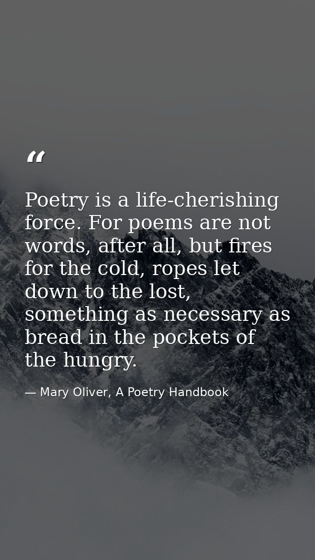 Poetry is a life-cherishing force. For poems are not words, after all, but fires for the cold, ropes let down to the los — Mary Oliver, A Poetry Handbook
