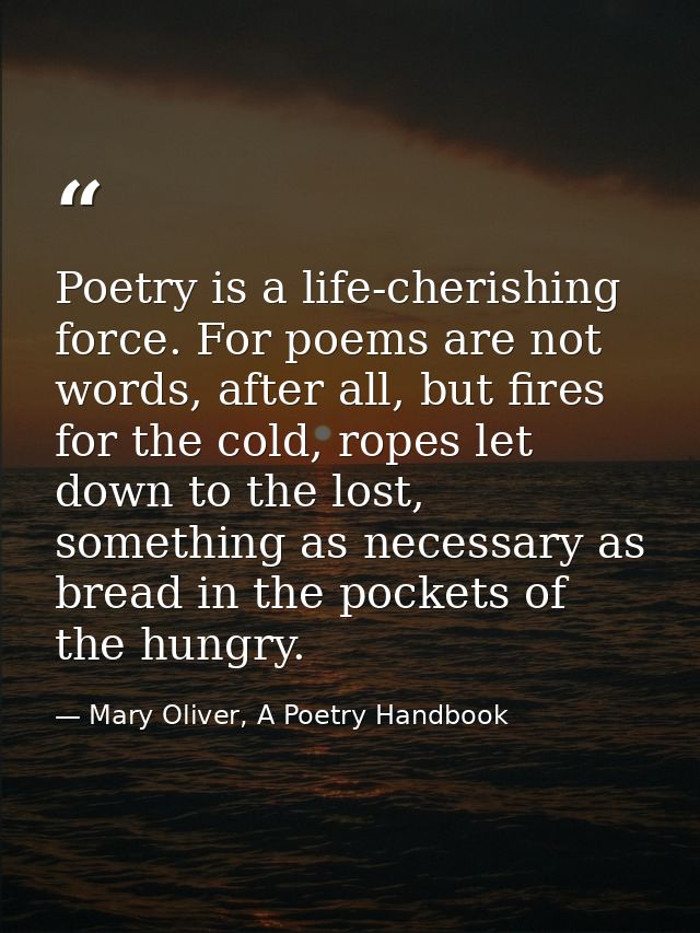 Poetry is a life-cherishing force. For poems are not words, after all, but fires for the cold, ropes let down to the los — Mary Oliver, A Poetry Handbook