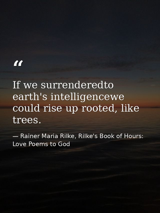 If we surrenderedto earth's intelligencewe could rise up rooted, like trees. — Rainer Maria Rilke, Rilke's Book of Hours: Love Poems to God