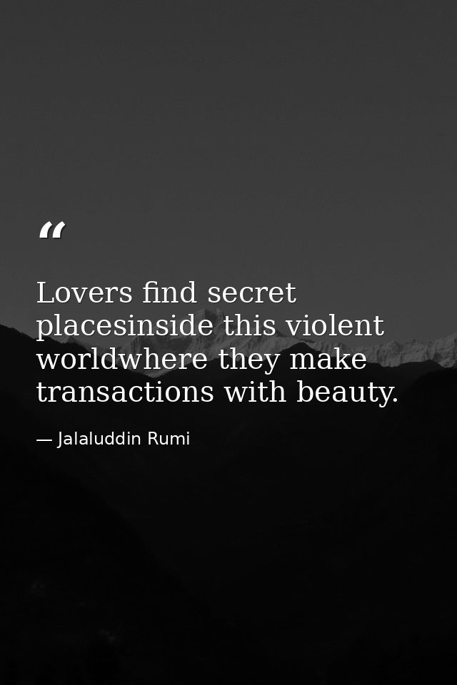 Lovers find secret placesinside this violent worldwhere they make transactions with beauty. — Jalaluddin Rumi
