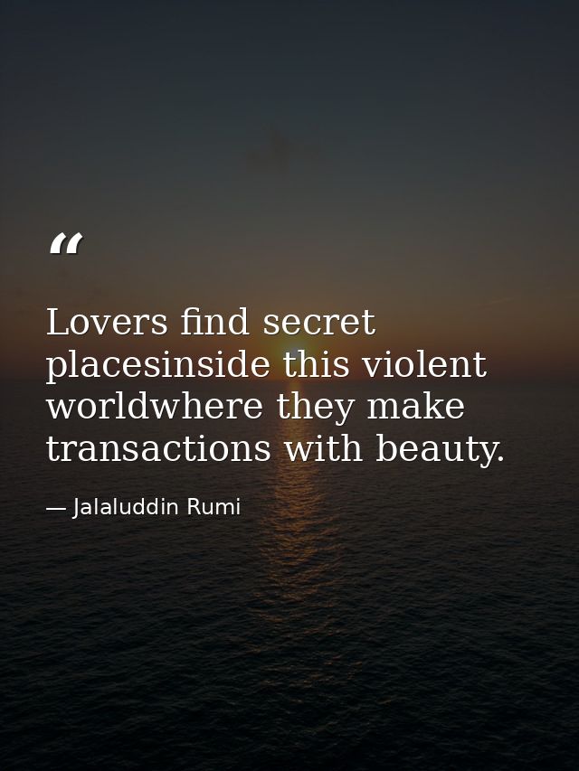 Lovers find secret placesinside this violent worldwhere they make transactions with beauty. — Jalaluddin Rumi