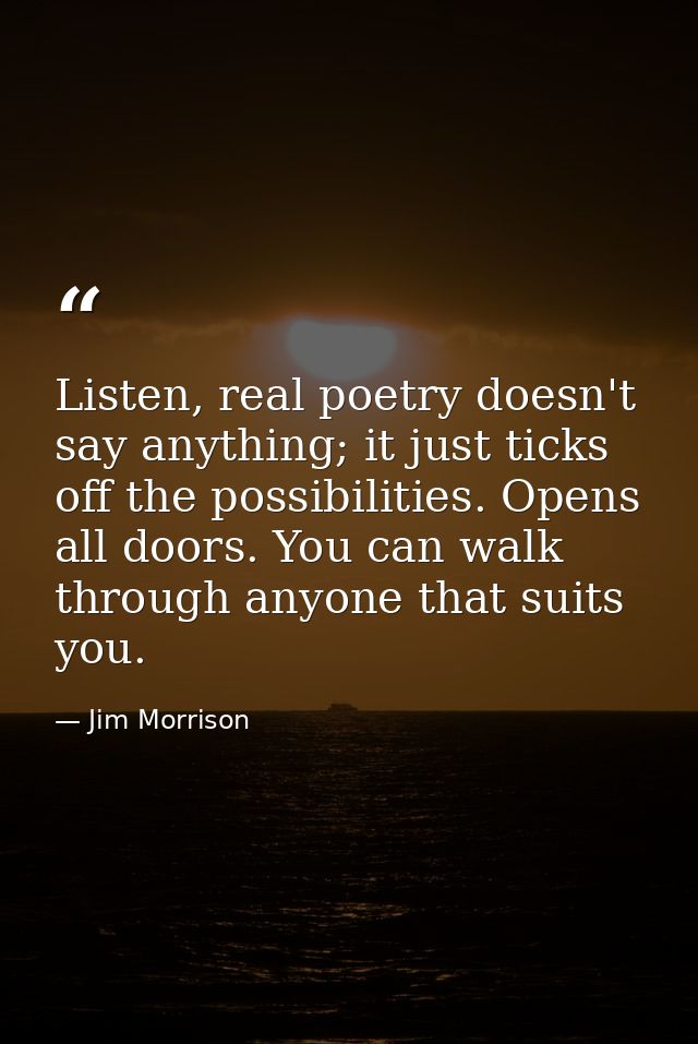 Listen, real poetry doesn't say anything; it just ticks off the possibilities. Opens all doors. You can walk through any — Jim Morrison