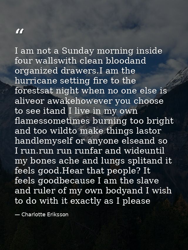 I am not a Sunday morning inside four wallswith clean bloodand organized drawers.I am the hurricane setting fire to the  — Charlotte Eriksson