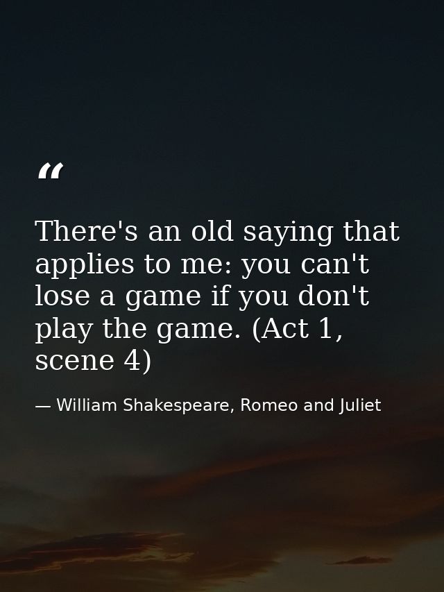 There's an old saying that applies to me: you can't lose a game if you don't play the game. (Act 1, scene 4) — William Shakespeare, Romeo and Juliet