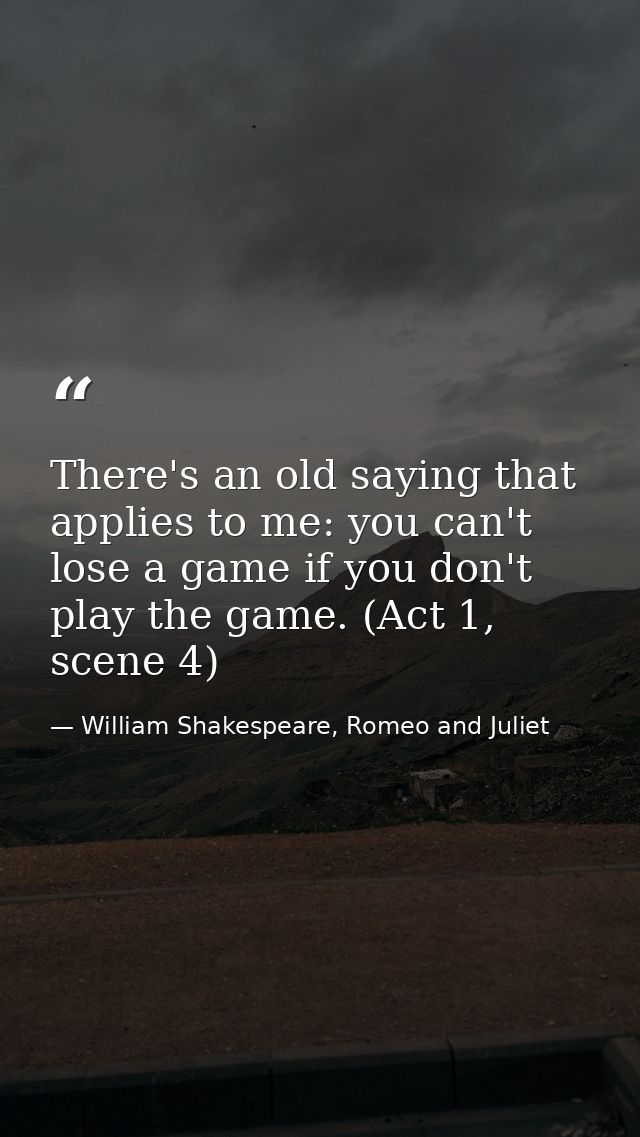 There's an old saying that applies to me: you can't lose a game if you don't play the game. (Act 1, scene 4) — William Shakespeare, Romeo and Juliet