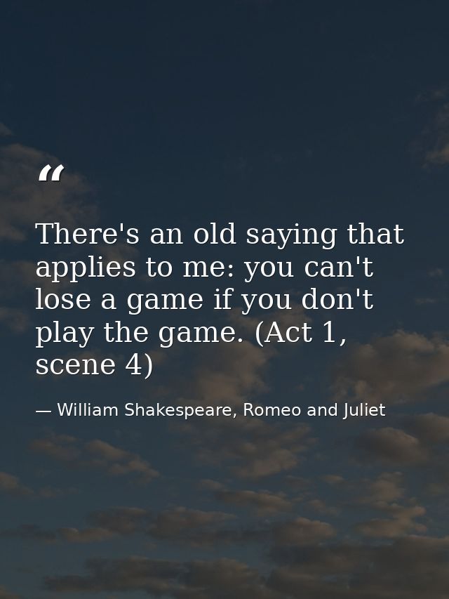There's an old saying that applies to me: you can't lose a game if you don't play the game. (Act 1, scene 4) — William Shakespeare, Romeo and Juliet