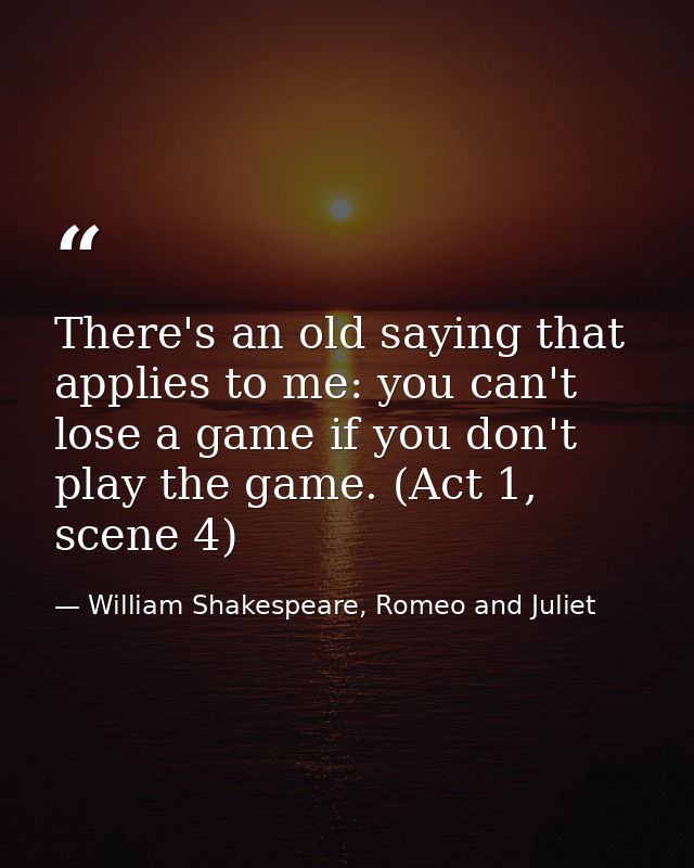 There's an old saying that applies to me: you can't lose a game if you don't play the game. (Act 1, scene 4) — William Shakespeare, Romeo and Juliet