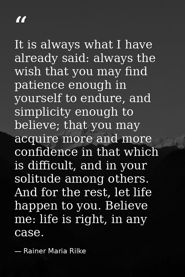 It is always what I have already said: always the wish that you may find patience enough in yourself to endure, and simp — Rainer Maria Rilke