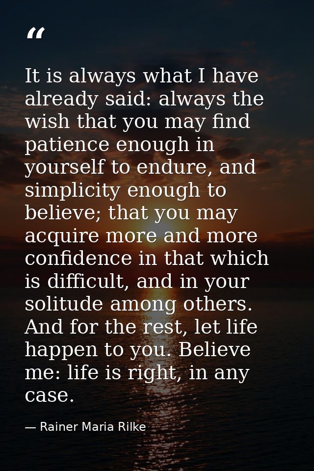 It is always what I have already said: always the wish that you may find patience enough in yourself to endure, and simp — Rainer Maria Rilke
