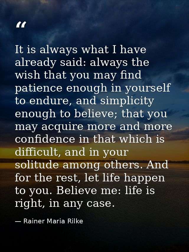 It is always what I have already said: always the wish that you may find patience enough in yourself to endure, and simp — Rainer Maria Rilke