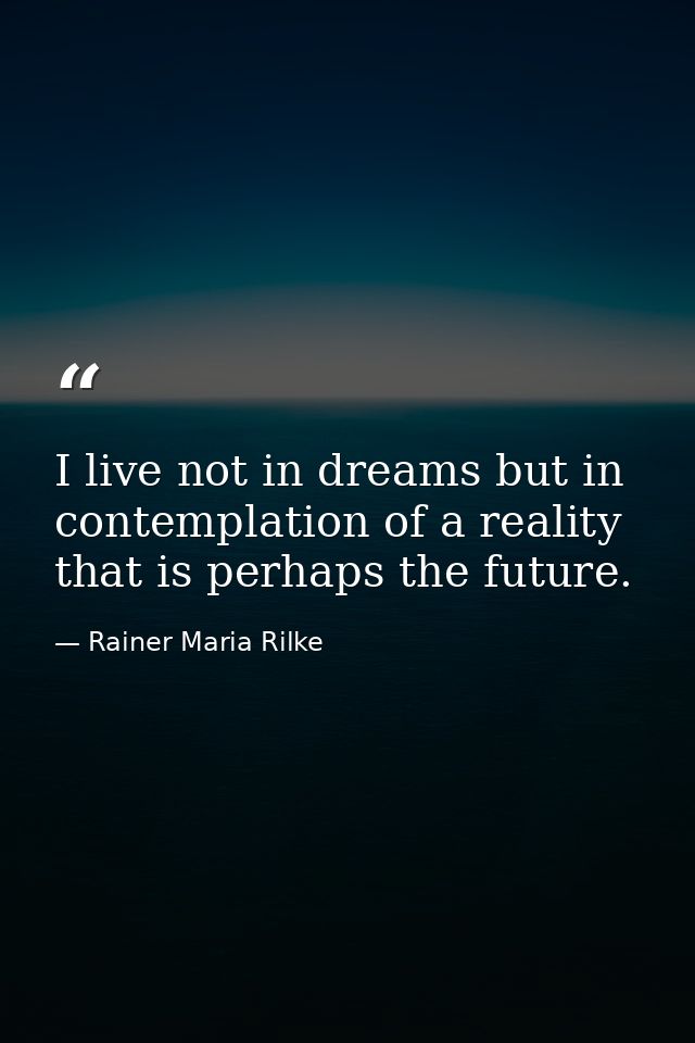I live not in dreams but in contemplation of a reality that is perhaps the future. — Rainer Maria Rilke
