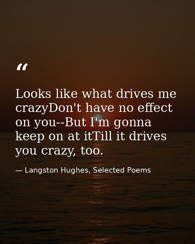 Looks like what drives me crazyDon't have no effect on you--But I'm gonna keep on at itTill it drives you crazy, too. — Langston Hughes, Selected Poems