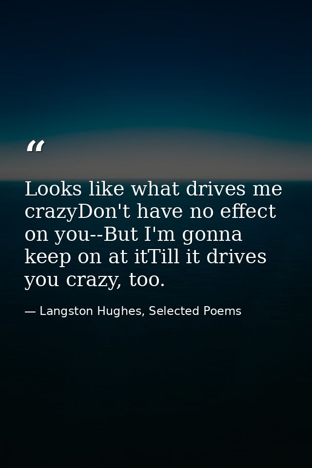 Looks like what drives me crazyDon't have no effect on you--But I'm gonna keep on at itTill it drives you crazy, too. — Langston Hughes, Selected Poems