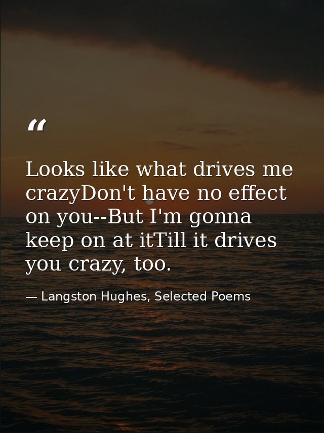 Looks like what drives me crazyDon't have no effect on you--But I'm gonna keep on at itTill it drives you crazy, too. — Langston Hughes, Selected Poems