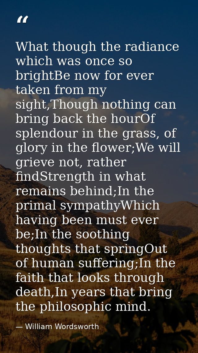 What though the radiance which was once so brightBe now for ever taken from my sight,Though nothing can bring back the h — William Wordsworth