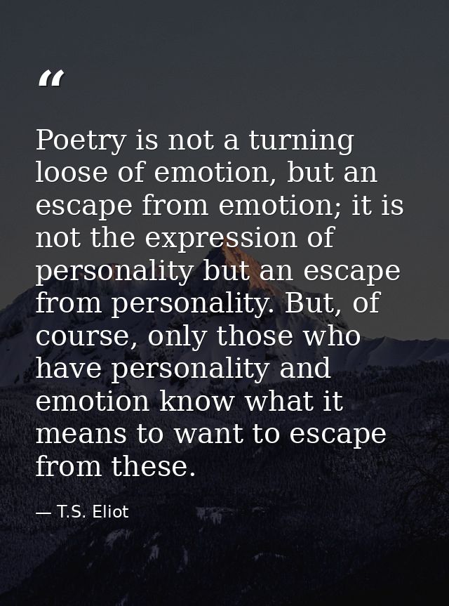 Poetry is not a turning loose of emotion, but an escape from emotion; it is not the expression of personality but an esc — T.S. Eliot