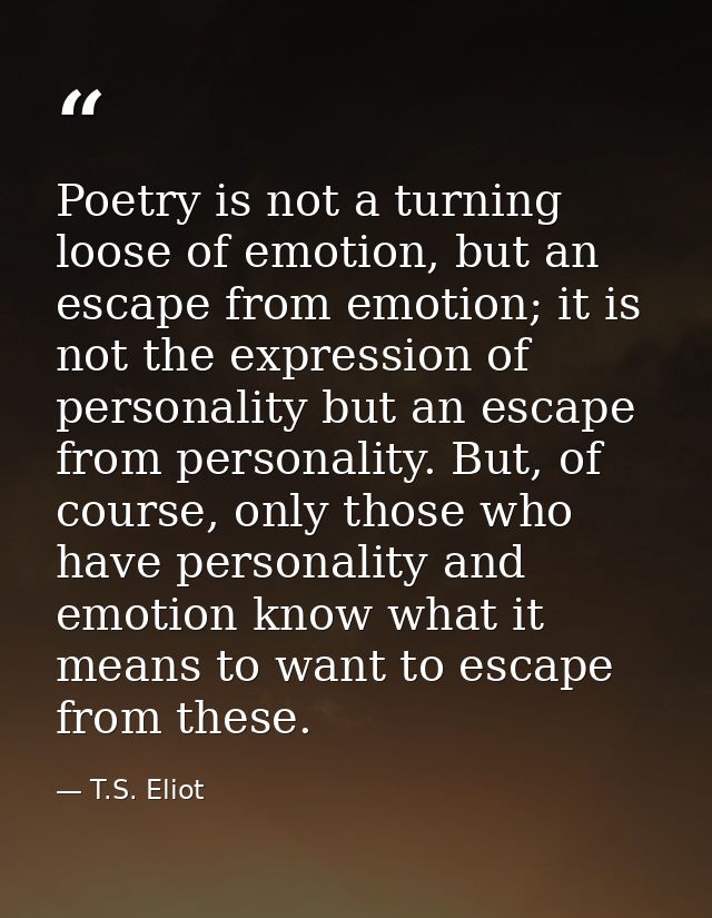 Poetry is not a turning loose of emotion, but an escape from emotion; it is not the expression of personality but an esc — T.S. Eliot
