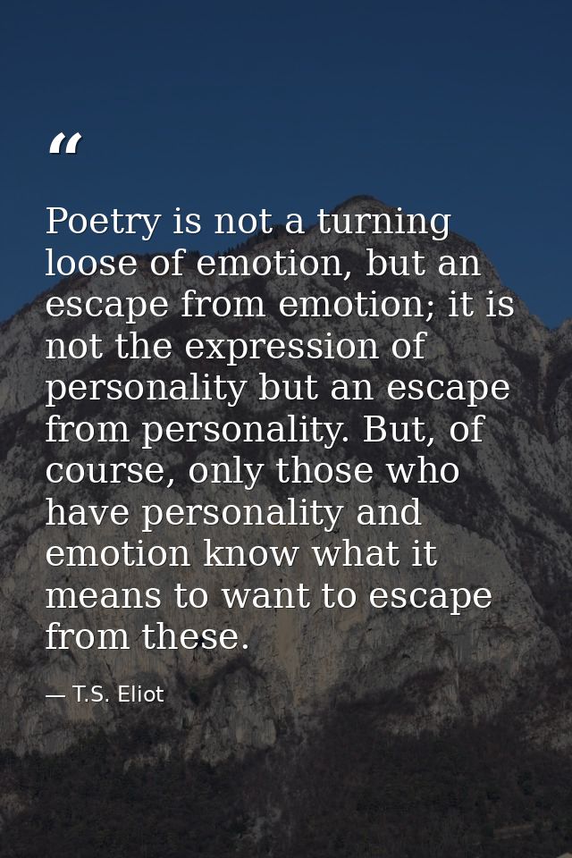 Poetry is not a turning loose of emotion, but an escape from emotion; it is not the expression of personality but an esc — T.S. Eliot