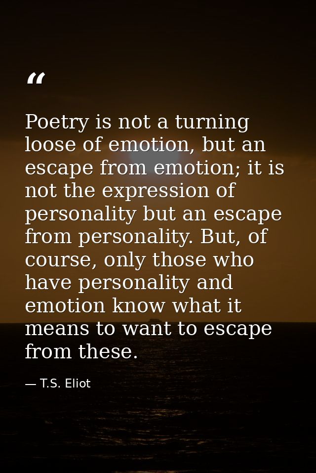 Poetry is not a turning loose of emotion, but an escape from emotion; it is not the expression of personality but an esc — T.S. Eliot