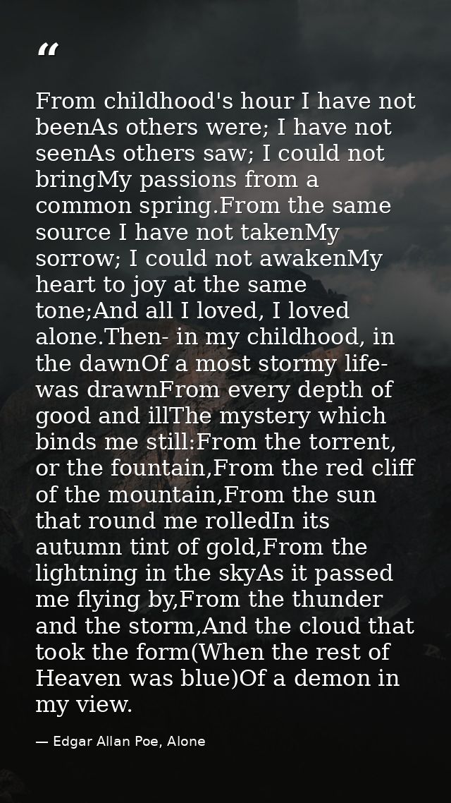 From childhood's hour I have not beenAs others were; I have not seenAs others saw; I could not bringMy passions from a c — Edgar Allan Poe, Alone