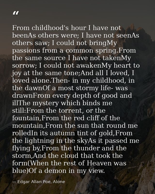 From childhood's hour I have not beenAs others were; I have not seenAs others saw; I could not bringMy passions from a c — Edgar Allan Poe, Alone